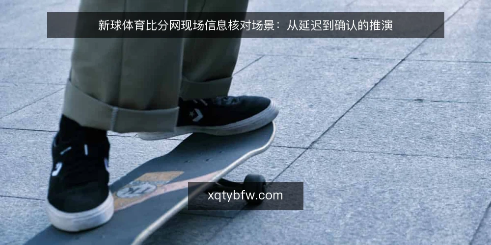 新球体育比分网现场信息核对场景:从延迟到确认的推演 — 现场信息延迟的常见场景 配图