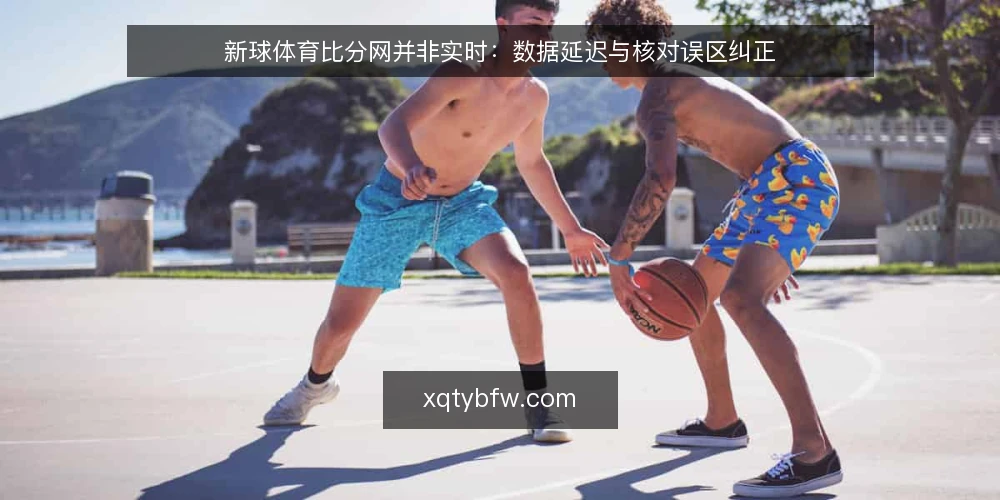 新球体育比分网并非实时:数据延迟与核对误区纠正 — 误区一:比分网等于实时直播 配图