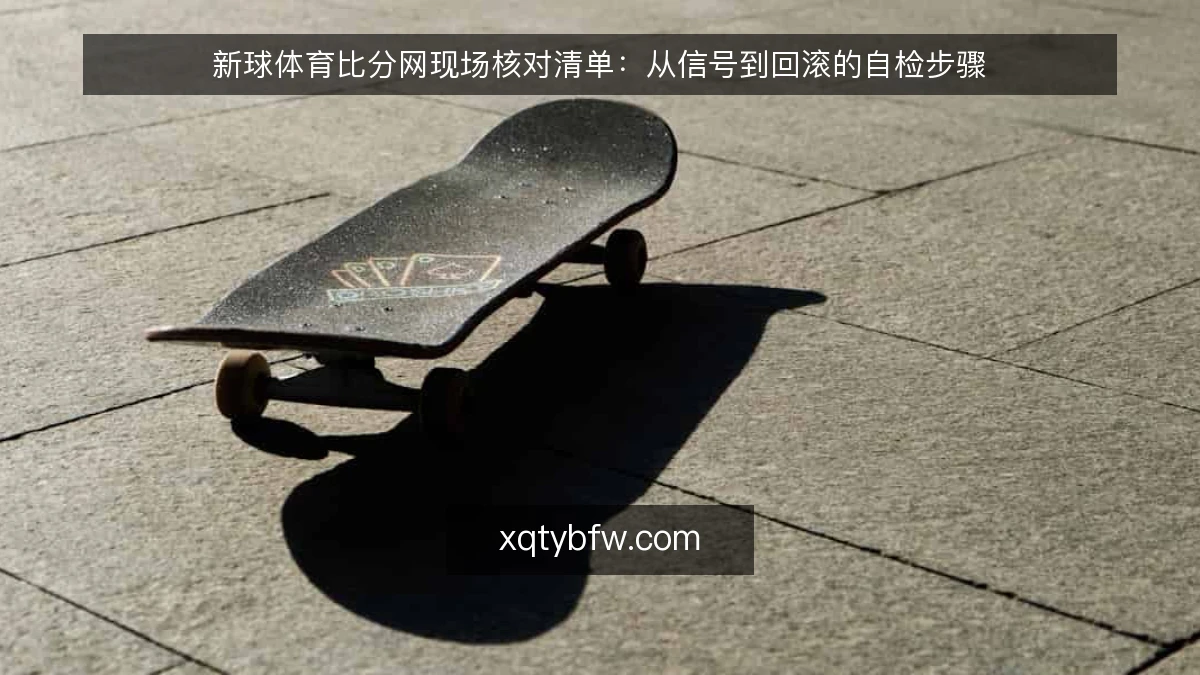 新球体育比分网现场核对清单：从信号到回滚的自检步骤