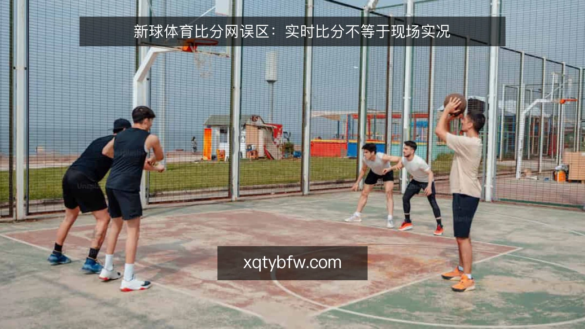 新球体育比分网误区：实时比分不等于现场实况