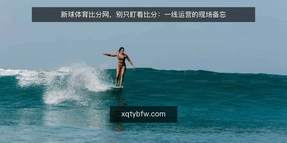 新球体育比分网,别只盯着比分:一线运营的现场备忘 — 该盯的信号:比分之外,先看数据流是否活着 配图