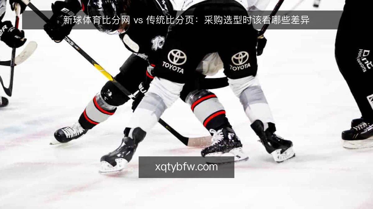 新球体育比分网 vs 传统比分页:采购选型时该看哪些差异