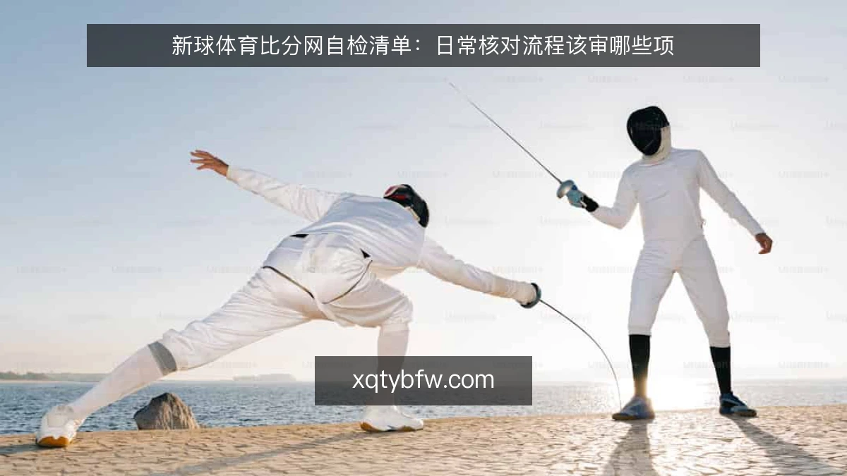 新球体育比分网自检清单：日常核对流程该审哪些项