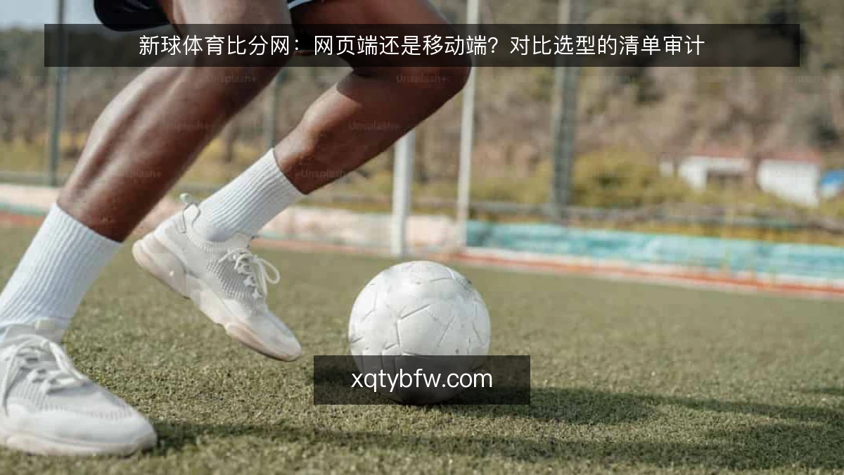 新球体育比分网:网页端还是移动端?对比选型的清单审计