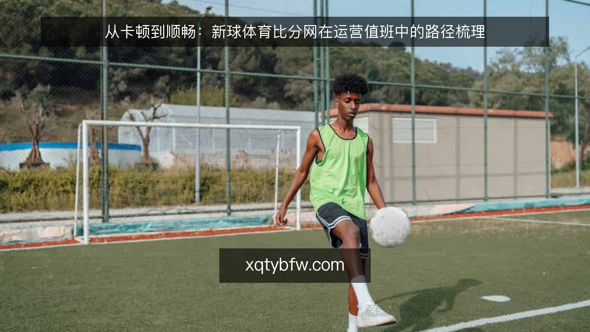 从卡顿到顺畅：新球体育比分网在运营值班中的路径梳理